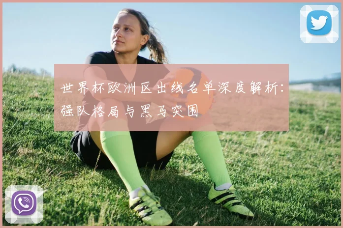 世界杯欧洲区出线名单深度解析：强队格局与黑马突围