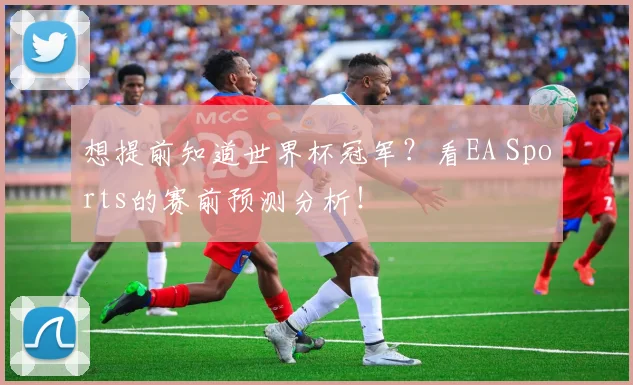 想提前知道世界杯冠军？看EA Sports的赛前预测分析！