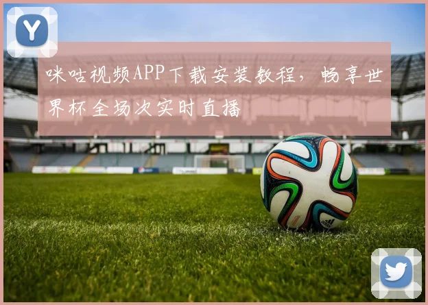 咪咕视频APP下载安装教程，畅享世界杯全场次实时直播