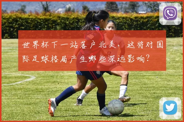 世界杯下一站落户北美，这将对国际足球格局产生哪些深远影响？