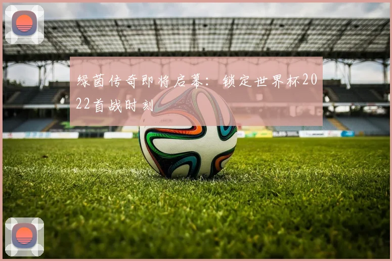 绿茵传奇即将启幕：锁定世界杯2022首战时刻