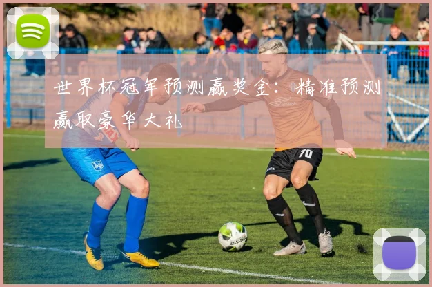 世界杯冠军预测赢奖金：精准预测赢取豪华大礼
