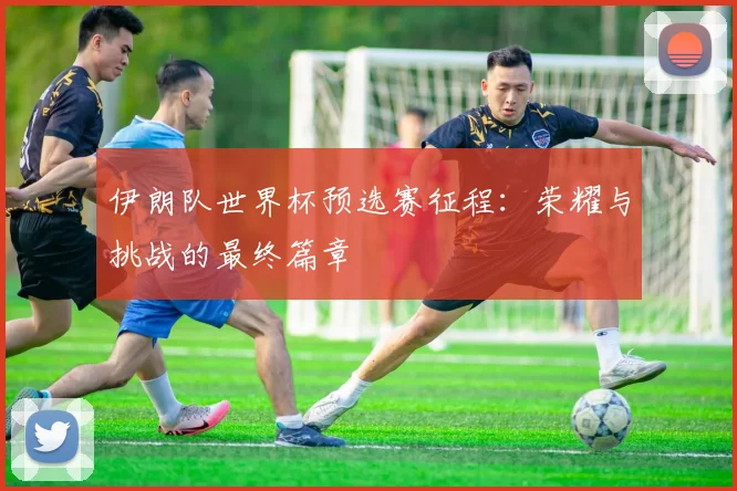 伊朗队世界杯预选赛征程：荣耀与挑战的最终篇章