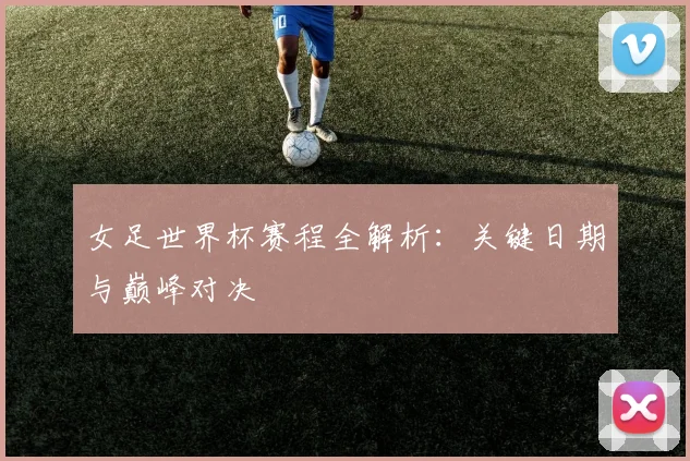 女足世界杯赛程全解析：关键日期与巅峰对决