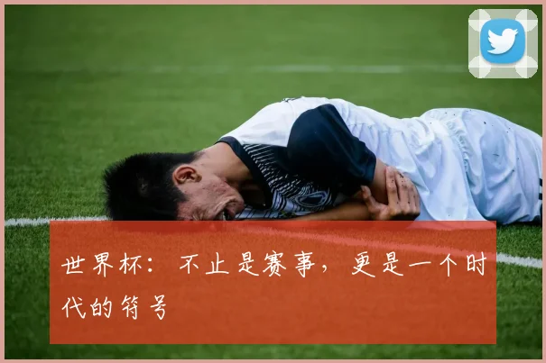 世界杯：不止是赛事，更是一个时代的符号