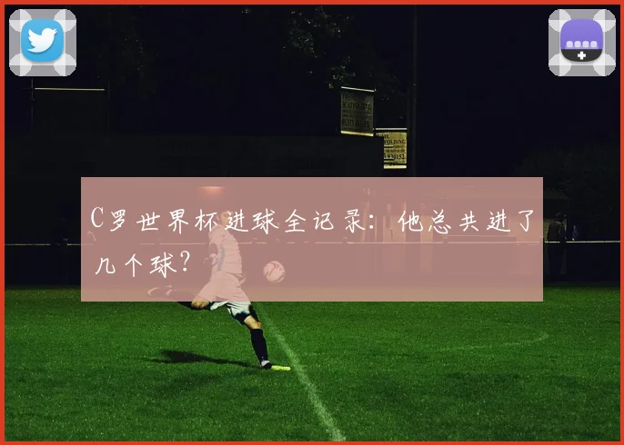 C罗世界杯进球全记录：他总共进了几个球？